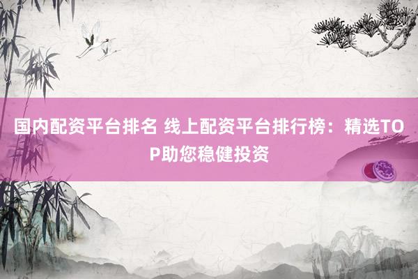 国内配资平台排名 线上配资平台排行榜：精选TOP助您稳健投资
