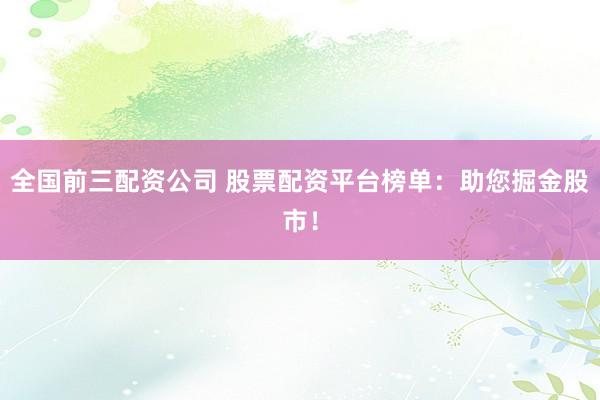 全国前三配资公司 股票配资平台榜单：助您掘金股市！