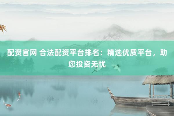 配资官网 合法配资平台排名：精选优质平台，助您投资无忧