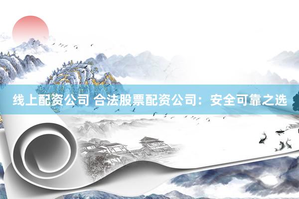 线上配资公司 合法股票配资公司：安全可靠之选