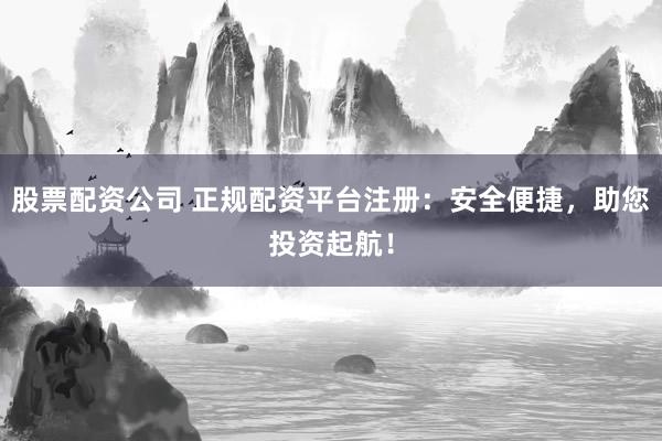 股票配资公司 正规配资平台注册：安全便捷，助您投资起航！