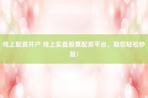 线上配资开户 线上实盘股票配资平台，助您轻松炒股！