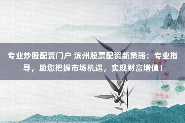 专业炒股配资门户 滨州股票配资新策略：专业指导，助您把握市场机遇，实现财富增值！