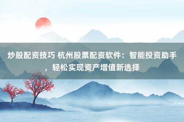 炒股配资技巧 杭州股票配资软件：智能投资助手，轻松实现资产增值新选择