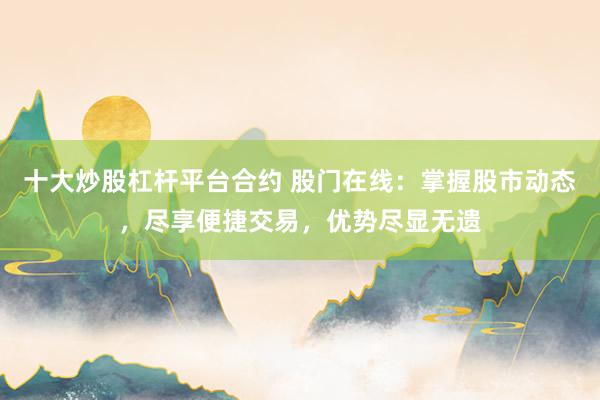 十大炒股杠杆平台合约 股门在线：掌握股市动态，尽享便捷交易，优势尽显无遗
