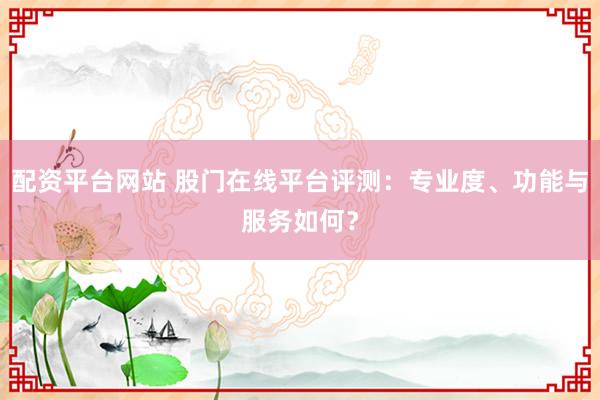 配资平台网站 股门在线平台评测：专业度、功能与服务如何？