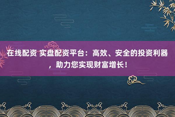 在线配资 实盘配资平台：高效、安全的投资利器，助力您实现财富增长！
