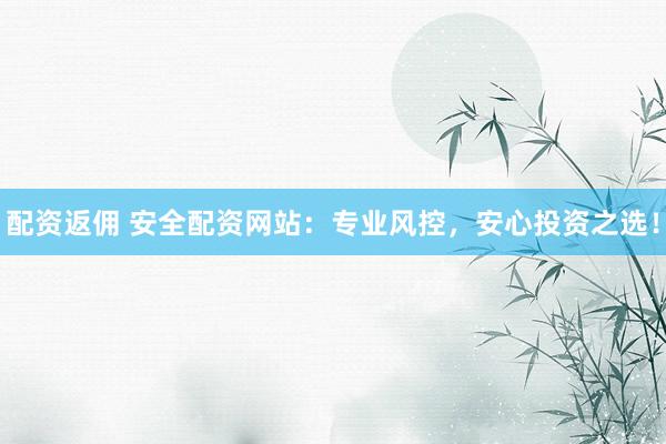 配资返佣 安全配资网站：专业风控，安心投资之选！