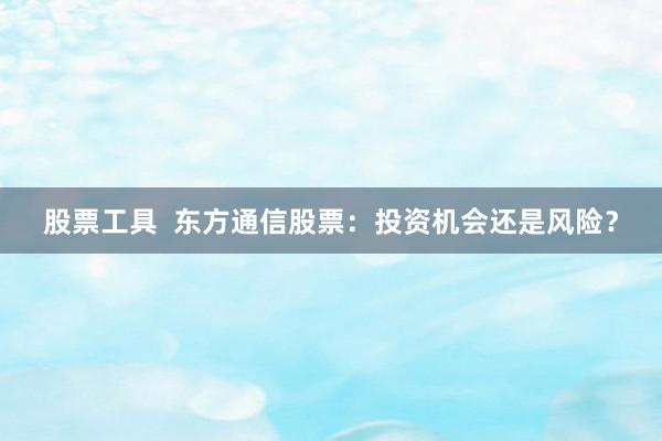 股票工具  东方通信股票：投资机会还是风险？