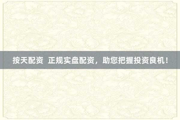 按天配资  正规实盘配资，助您把握投资良机！