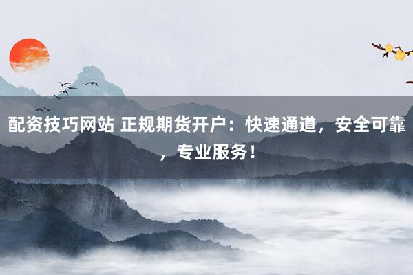 配资技巧网站 正规期货开户：快速通道，安全可靠，专业服务！