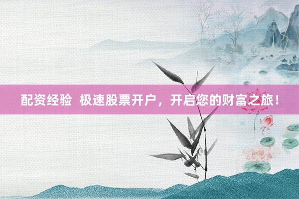 配资经验  极速股票开户，开启您的财富之旅！