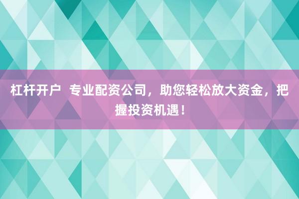 杠杆开户  专业配资公司，助您轻松放大资金，把握投资机遇！