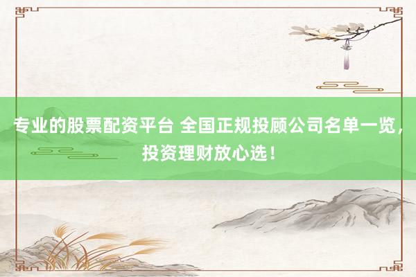 专业的股票配资平台 全国正规投顾公司名单一览，投资理财放心选！