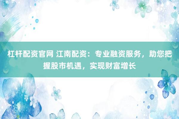 杠杆配资官网 江南配资：专业融资服务，助您把握股市机遇，实现财富增长