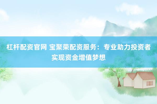 杠杆配资官网 宝聚荣配资服务：专业助力投资者实现资金增值梦想