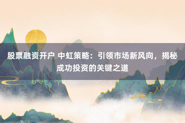 股票融资开户 中虹策略：引领市场新风向，揭秘成功投资的关键之道
