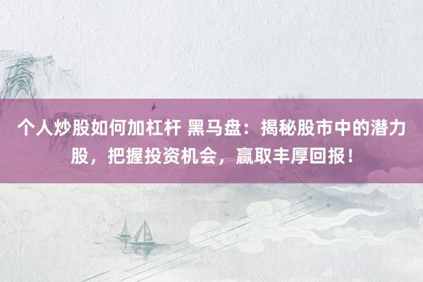 个人炒股如何加杠杆 黑马盘：揭秘股市中的潜力股，把握投资机会，赢取丰厚回报！