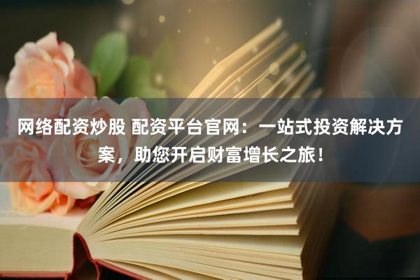 网络配资炒股 配资平台官网：一站式投资解决方案，助您开启财富增长之旅！
