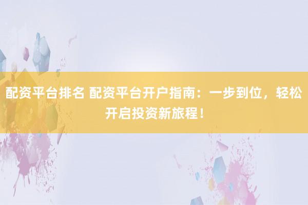 配资平台排名 配资平台开户指南：一步到位，轻松开启投资新旅程！
