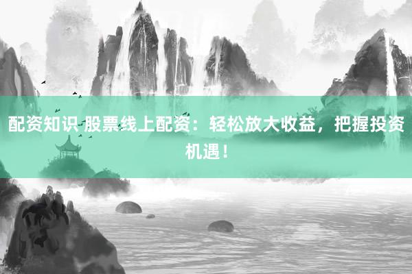 配资知识 股票线上配资：轻松放大收益，把握投资机遇！