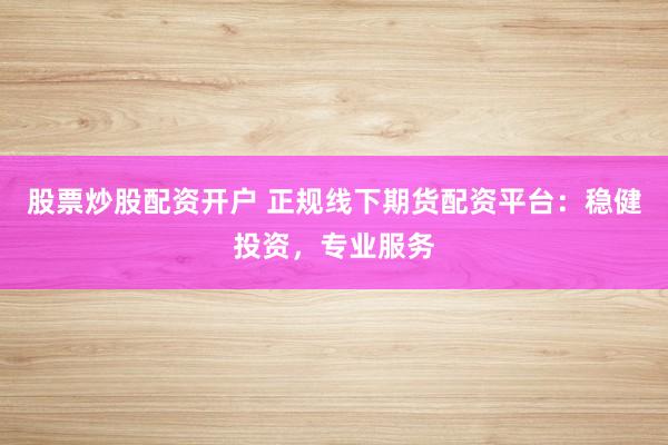 股票炒股配资开户 正规线下期货配资平台：稳健投资，专业服务