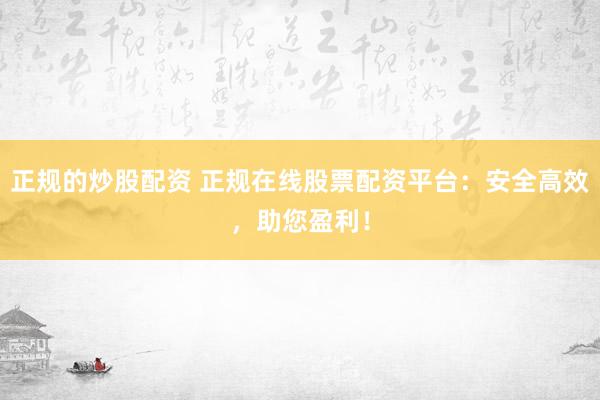正规的炒股配资 正规在线股票配资平台：安全高效，助您盈利！