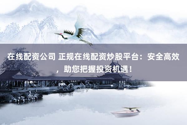 在线配资公司 正规在线配资炒股平台：安全高效，助您把握投资机遇！