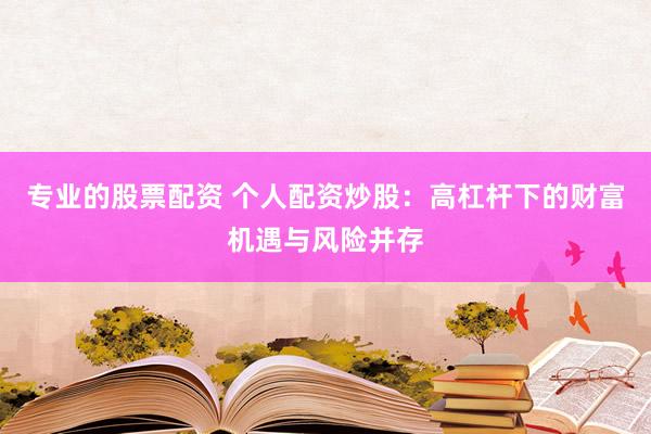 专业的股票配资 个人配资炒股：高杠杆下的财富机遇与风险并存