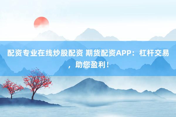 配资专业在线炒股配资 期货配资APP：杠杆交易，助您盈利！