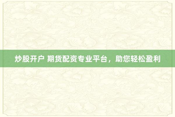 炒股开户 期货配资专业平台，助您轻松盈利