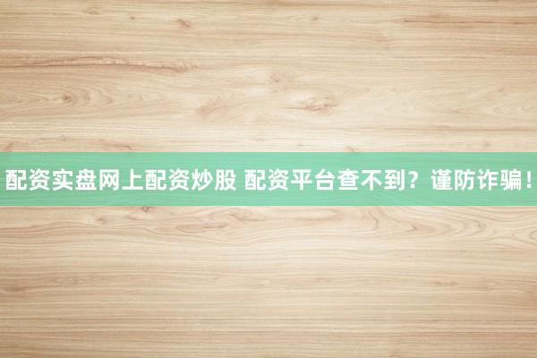 配资实盘网上配资炒股 配资平台查不到？谨防诈骗！
