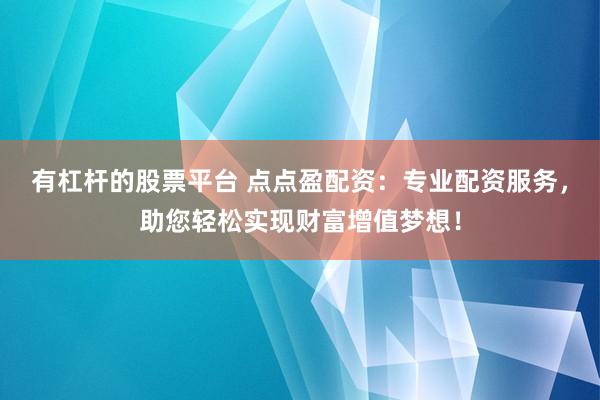 有杠杆的股票平台 点点盈配资：专业配资服务，助您轻松实现财富增值梦想！