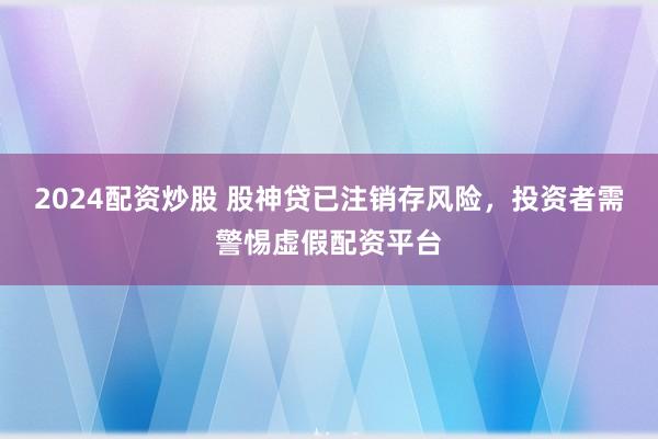 2024配资炒股 股神贷已注销存风险，投资者需警惕虚假配资平台
