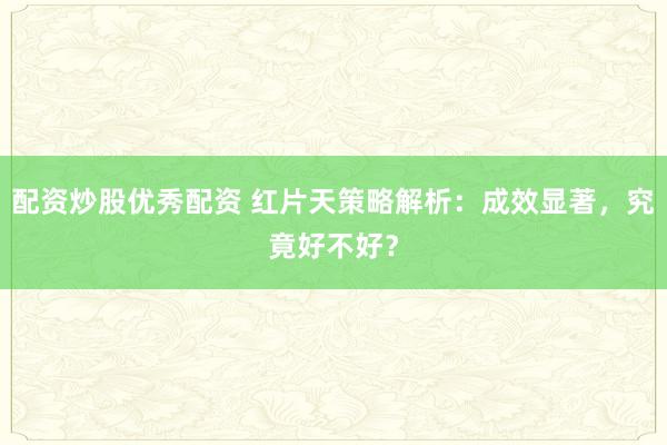 配资炒股优秀配资 红片天策略解析：成效显著，究竟好不好？