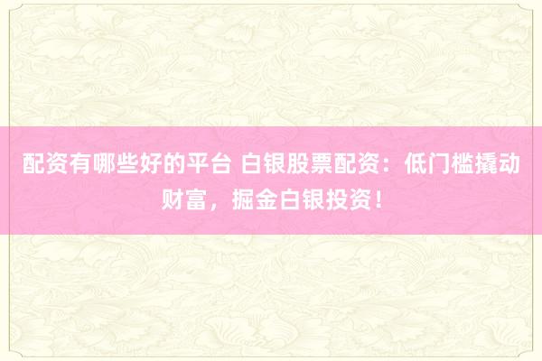 配资有哪些好的平台 白银股票配资：低门槛撬动财富，掘金白银投资！