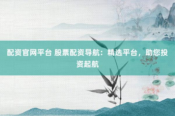 配资官网平台 股票配资导航：精选平台，助您投资起航