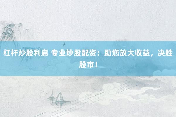 杠杆炒股利息 专业炒股配资：助您放大收益，决胜股市！