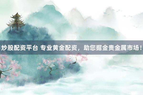 炒股配资平台 专业黄金配资，助您掘金贵金属市场！