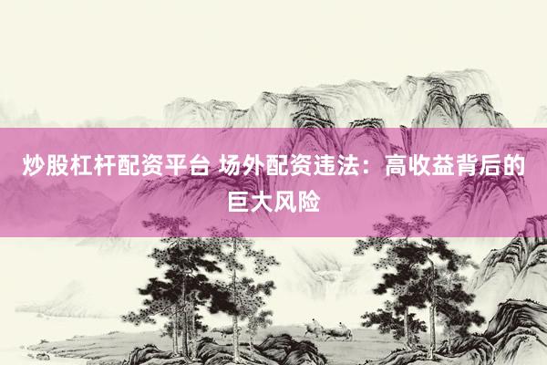 炒股杠杆配资平台 场外配资违法：高收益背后的巨大风险