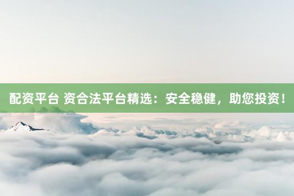 配资平台 资合法平台精选：安全稳健，助您投资！