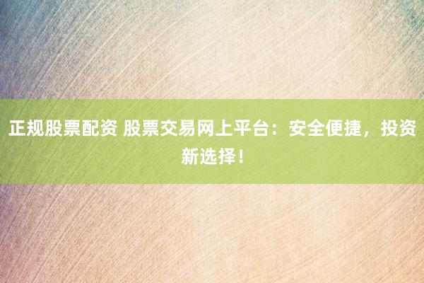 正规股票配资 股票交易网上平台：安全便捷，投资新选择！