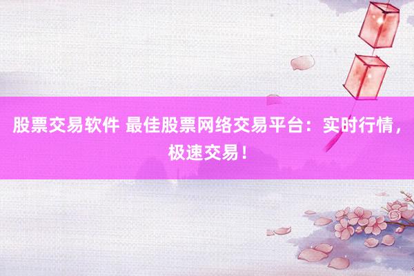 股票交易软件 最佳股票网络交易平台：实时行情，极速交易！