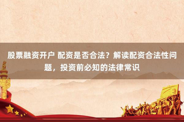 股票融资开户 配资是否合法？解读配资合法性问题，投资前必知的法律常识