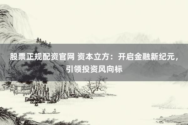 股票正规配资官网 资本立方：开启金融新纪元，引领投资风向标