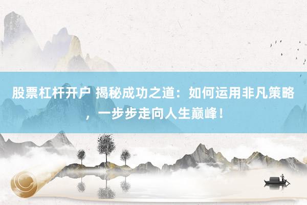 股票杠杆开户 揭秘成功之道：如何运用非凡策略，一步步走向人生巅峰！