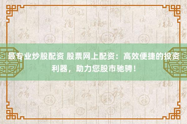 最专业炒股配资 股票网上配资：高效便捷的投资利器，助力您股市驰骋！