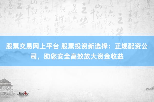 股票交易网上平台 股票投资新选择：正规配资公司，助您安全高效放大资金收益