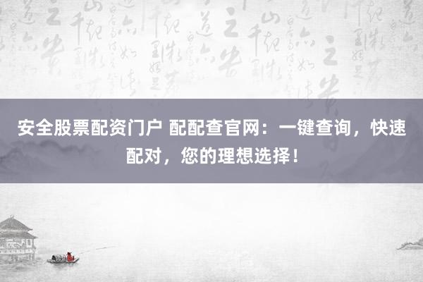 安全股票配资门户 配配查官网：一键查询，快速配对，您的理想选择！