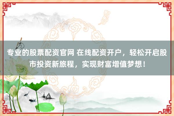 专业的股票配资官网 在线配资开户，轻松开启股市投资新旅程，实现财富增值梦想！